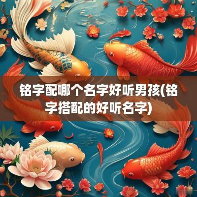 铭字配哪个名字好听男孩(铭字搭配的好听名字)