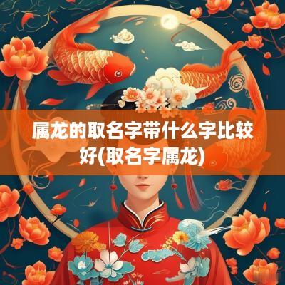 属龙的取名字带什么字比较好(取名字属龙)