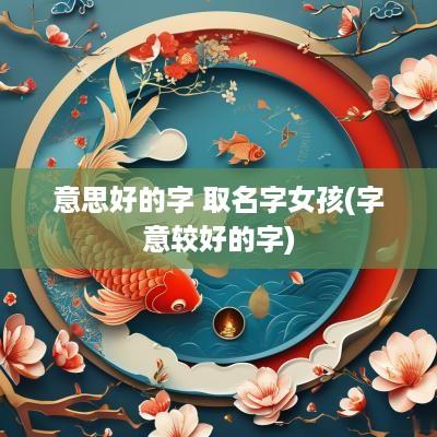 意思好的字 取名字女孩(字意较好的字)