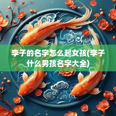 李子的名字怎么起女孩(李子什么男孩名字大全)