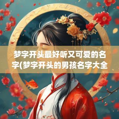梦字开头最好听又可爱的名字(梦字开头的男孩名字大全)