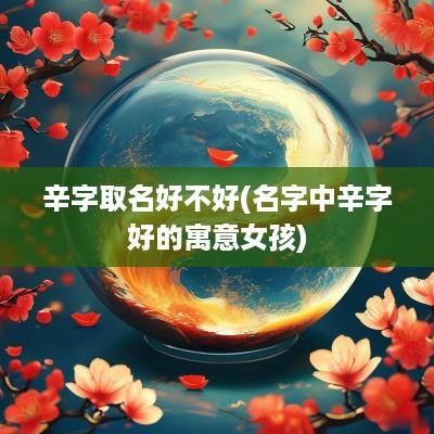 辛字取名好不好(名字中辛字好的寓意女孩)