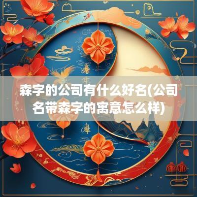 森字的公司有什么好名(公司名带森字的寓意怎么样)