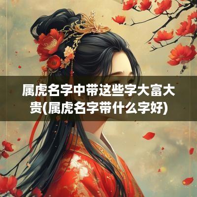属虎名字中带这些字大富大贵(属虎名字带什么字好)