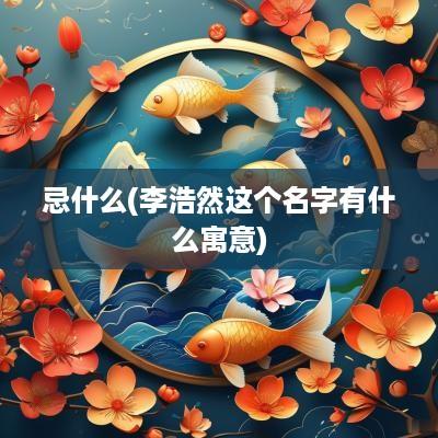 忌什么(李浩然这个名字有什么寓意)