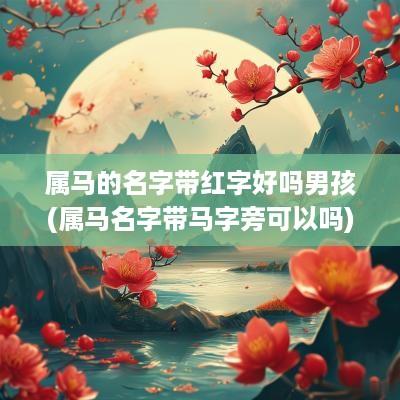 属马的名字带红字好吗男孩(属马名字带马字旁可以吗)