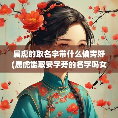 属虎的取名字带什么偏旁好(属虎能取安字旁的名字吗女孩)