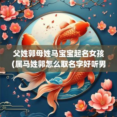 父姓郭母姓马宝宝起名女孩(属马姓郭怎么取名字好听男孩)