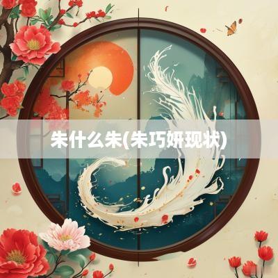 朱什么朱(朱巧妍现状)