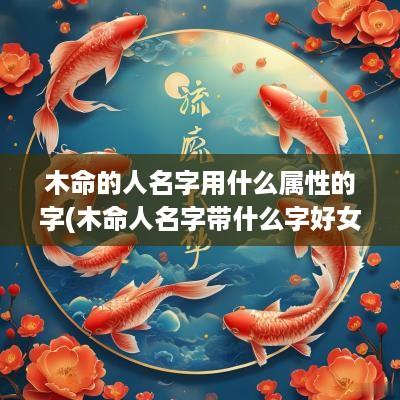 木命的人名字用什么属性的字(木命人名字带什么字好女孩)