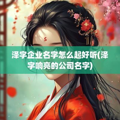 泽字企业名字怎么起好听(泽字响亮的公司名字)