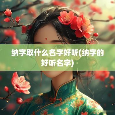 纳字取什么名字好听(纳字的好听名字)