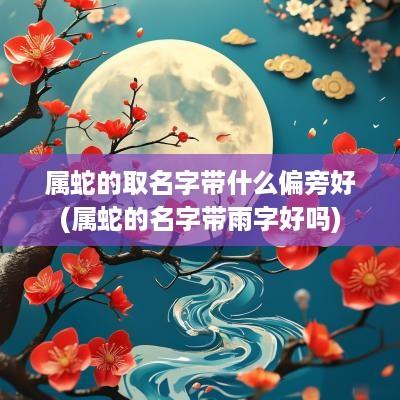 属蛇的取名字带什么偏旁好(属蛇的名字带雨字好吗)