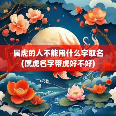 属虎的人不能用什么字取名(属虎名字带虎好不好)