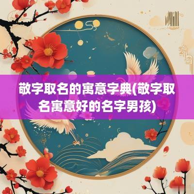 敬字取名的寓意字典(敬字取名寓意好的名字男孩)