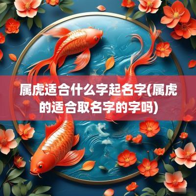 属虎适合什么字起名字(属虎的适合取名字的字吗)