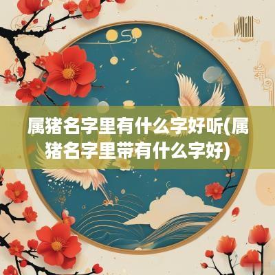 属猪名字里有什么字好听(属猪名字里带有什么字好)