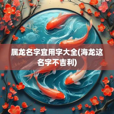 属龙名字宜用字大全(海龙这名字不吉利)