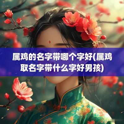 属鸡的名字带哪个字好(属鸡取名字带什么字好男孩)