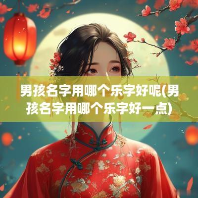 男孩名字用哪个乐字好呢(男孩名字用哪个乐字好一点)