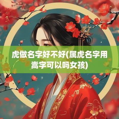 虎做名字好不好(属虎名字用嵩字可以吗女孩)