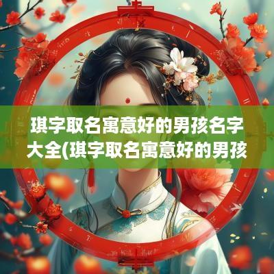 琪字取名寓意好的男孩名字大全(琪字取名寓意好的男孩名字怎么取)