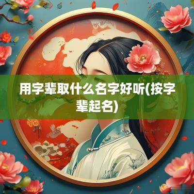 用字辈取什么名字好听(按字辈起名)