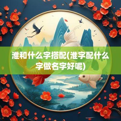 淮和什么字搭配(淮字配什么字做名字好呢)
