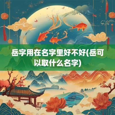 岳字用在名字里好不好(岳可以取什么名字)