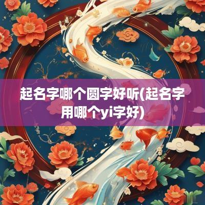 起名字哪个圆字好听(起名字用哪个yi字好)