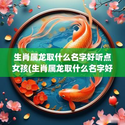 生肖属龙取什么名字好听点女孩(生肖属龙取什么名字好听点女孩子)