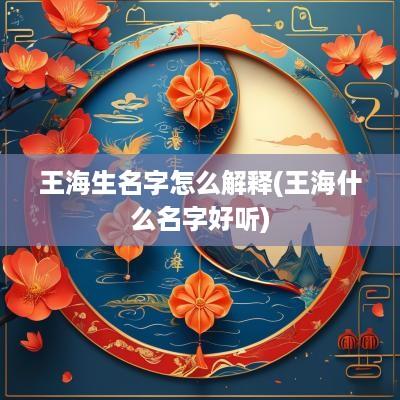 王海生名字怎么解释(王海什么名字好听)