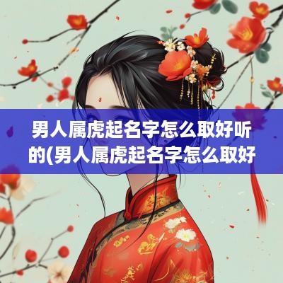 男人属虎起名字怎么取好听的(男人属虎起名字怎么取好听一点)