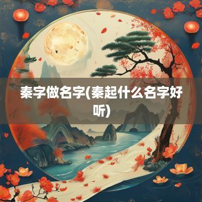 秦字做名字(秦起什么名字好听)