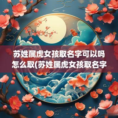 苏姓属虎女孩取名字可以吗怎么取(苏姓属虎女孩取名字可以吗)
