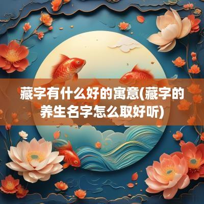 藏字有什么好的寓意(藏字的养生名字怎么取好听)