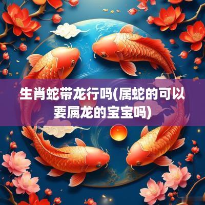 生肖蛇带龙行吗(属蛇的可以要属龙的宝宝吗)
