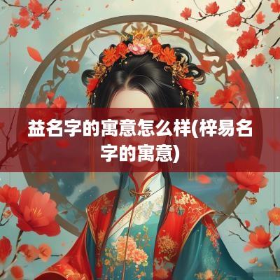 益名字的寓意怎么样(梓易名字的寓意)