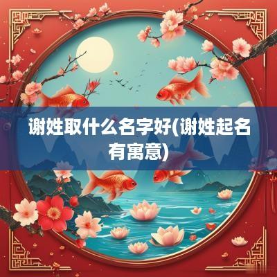 谢姓取什么名字好(谢姓起名有寓意)