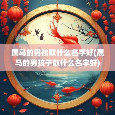属马的男孩取什么名字好(属马的男孩子取什么名字好)