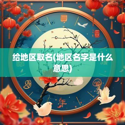 给地区取名(地区名字是什么意思)