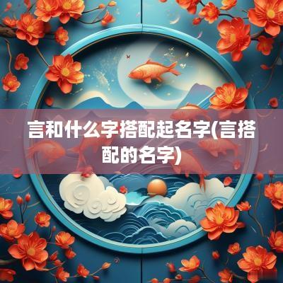 言和什么字搭配起名字(言搭配的名字)