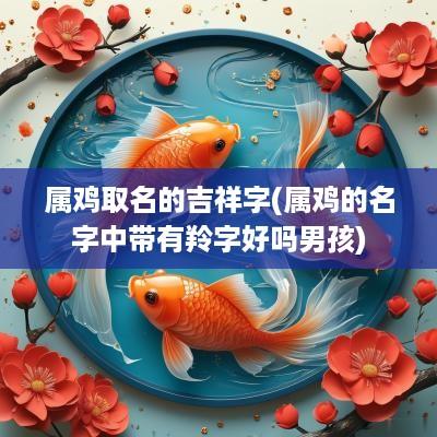 属鸡取名的吉祥字(属鸡的名字中带有羚字好吗男孩)