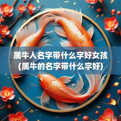 属牛人名字带什么字好女孩(属牛的名字带什么字好)