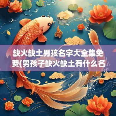 缺火缺土男孩名字大全集免费(男孩子缺火缺土有什么名字) 缺火缺土男孩名字大全集免费(男孩子缺火缺土有什么名字)