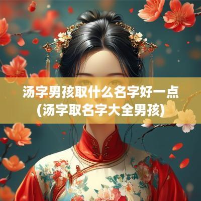 汤字男孩取什么名字好一点(汤字取名字大全男孩)