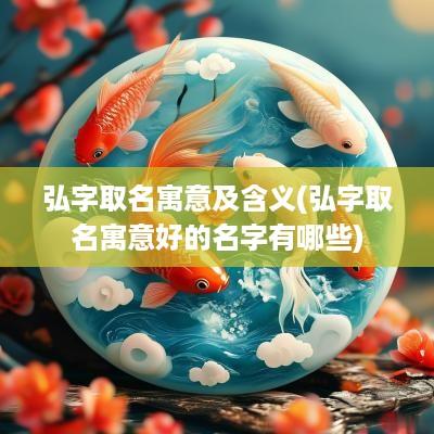 弘字取名寓意及含义(弘字取名寓意好的名字有哪些)