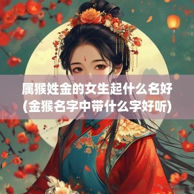 属猴姓金的女生起什么名好(金猴名字中带什么字好听)
