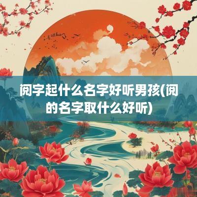 阅字起什么名字好听男孩(阅的名字取什么好听)