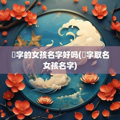 泇字的女孩名字好吗(芠字取名女孩名字)